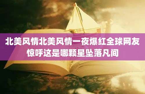 北美风情北美风情一夜爆红全球网友惊呼这是哪颗星坠落凡间