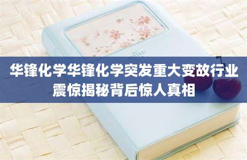 华锋化学华锋化学突发重大变故行业震惊揭秘背后惊人真相