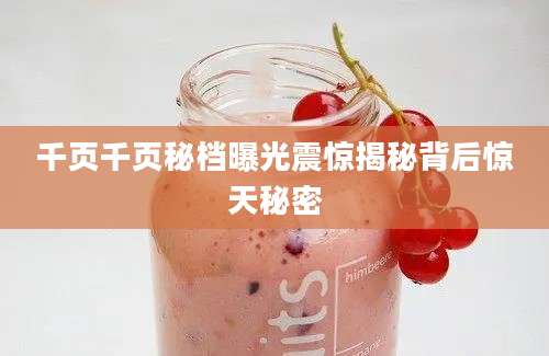 千页千页秘档曝光震惊揭秘背后惊天秘密