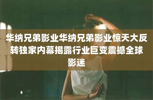 华纳兄弟影业华纳兄弟影业惊天大反转独家内幕揭露行业巨变震撼全球影迷