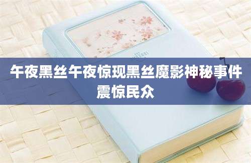 午夜黑丝午夜惊现黑丝魔影神秘事件震惊民众