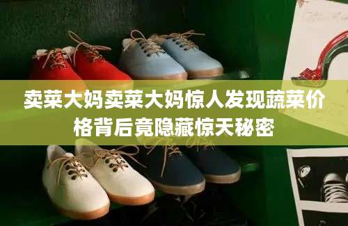 卖菜大妈卖菜大妈惊人发现蔬菜价格背后竟隐藏惊天秘密