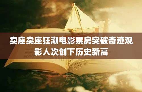 卖座卖座狂潮电影票房突破奇迹观影人次创下历史新高