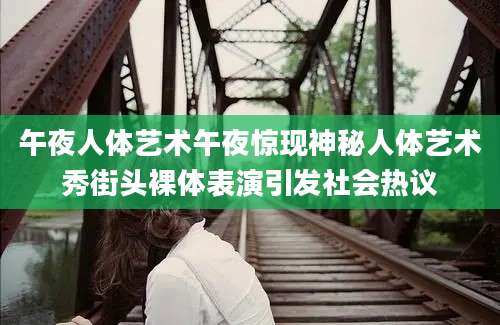 午夜人体艺术午夜惊现神秘人体艺术秀街头裸体表演引发社会热议