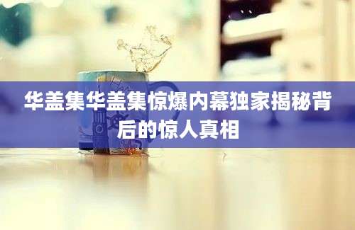 华盖集华盖集惊爆内幕独家揭秘背后的惊人真相