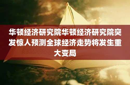 华顿经济研究院华顿经济研究院突发惊人预测全球经济走势将发生重大变局