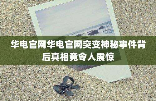 华电官网华电官网突变神秘事件背后真相竟令人震惊