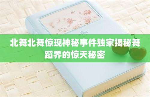 北舞北舞惊现神秘事件独家揭秘舞蹈界的惊天秘密