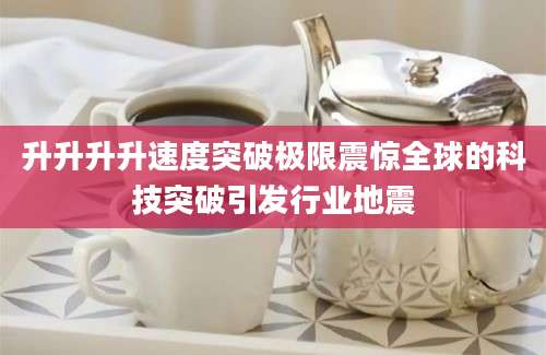 升升升升速度突破极限震惊全球的科技突破引发行业地震