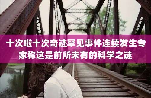 十次啦十次奇迹罕见事件连续发生专家称这是前所未有的科学之谜