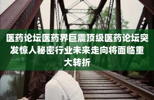 医药论坛医药界巨震顶级医药论坛突发惊人秘密行业未来走向将面临重大转折