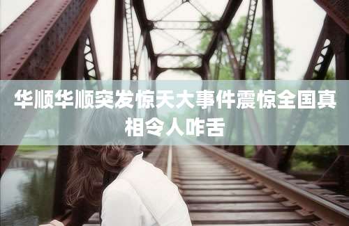 华顺华顺突发惊天大事件震惊全国真相令人咋舌