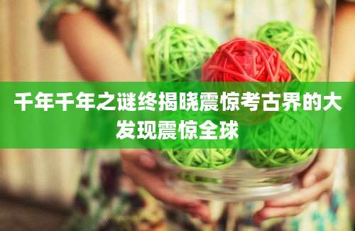 千年千年之谜终揭晓震惊考古界的大发现震惊全球