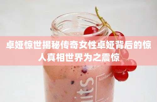 卓娅惊世揭秘传奇女性卓娅背后的惊人真相世界为之震惊