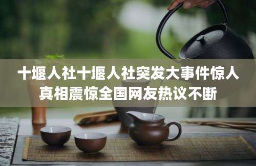 十堰人社十堰人社突发大事件惊人真相震惊全国网友热议不断
