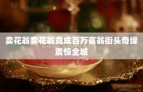 卖花翁卖花翁竟成百万富翁街头奇缘震惊全城