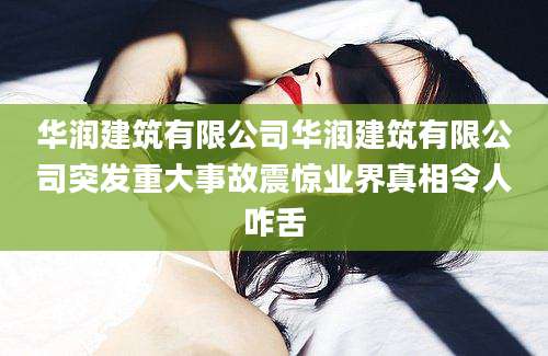 华润建筑有限公司华润建筑有限公司突发重大事故震惊业界真相令人咋舌