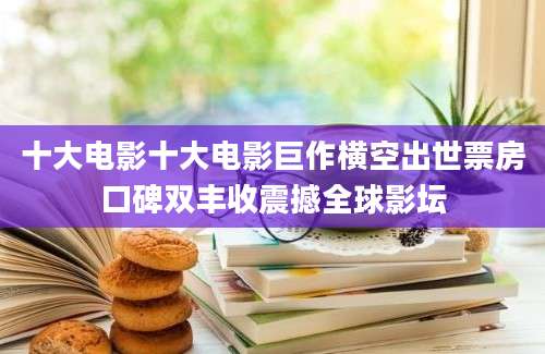 十大电影十大电影巨作横空出世票房口碑双丰收震撼全球影坛
