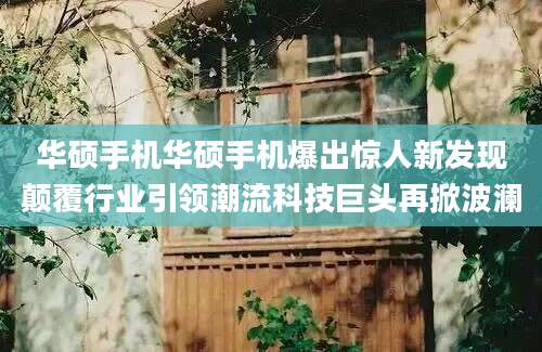 华硕手机华硕手机爆出惊人新发现颠覆行业引领潮流科技巨头再掀波澜