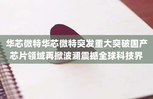 华芯微特华芯微特突发重大突破国产芯片领域再掀波澜震撼全球科技界