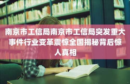 南京市工信局南京市工信局突发重大事件行业变革震惊全国揭秘背后惊人真相