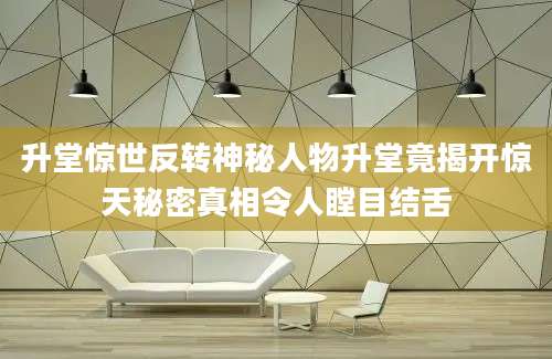 升堂惊世反转神秘人物升堂竟揭开惊天秘密真相令人瞠目结舌