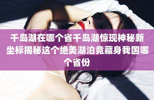 千岛湖在哪个省千岛湖惊现神秘新坐标揭秘这个绝美湖泊竟藏身我国哪个省份