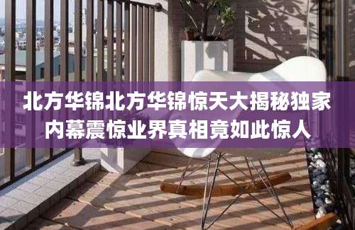 北方华锦北方华锦惊天大揭秘独家内幕震惊业界真相竟如此惊人