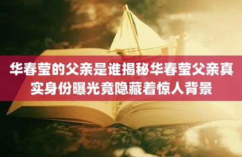 华春莹的父亲是谁揭秘华春莹父亲真实身份曝光竟隐藏着惊人背景