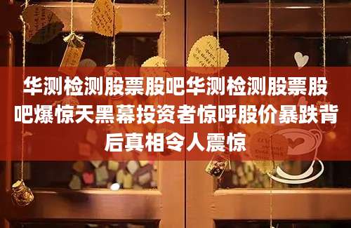华测检测股票股吧华测检测股票股吧爆惊天黑幕投资者惊呼股价暴跌背后真相令人震惊