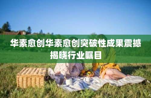 华素愈创华素愈创突破性成果震撼揭晓行业瞩目