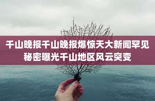 千山晚报千山晚报爆惊天大新闻罕见秘密曝光千山地区风云突变
