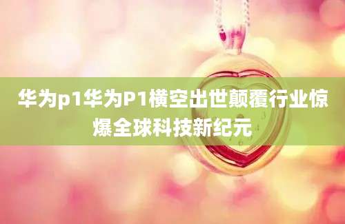 华为p1华为P1横空出世颠覆行业惊爆全球科技新纪元
