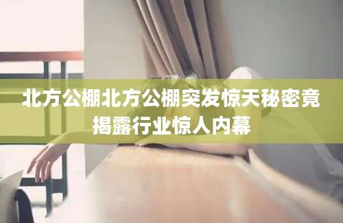 北方公棚北方公棚突发惊天秘密竟揭露行业惊人内幕