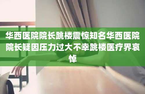 华西医院院长跳楼震惊知名华西医院院长疑因压力过大不幸跳楼医疗界哀悼