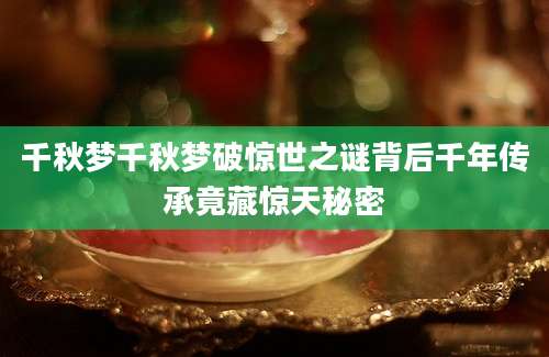 千秋梦千秋梦破惊世之谜背后千年传承竟藏惊天秘密
