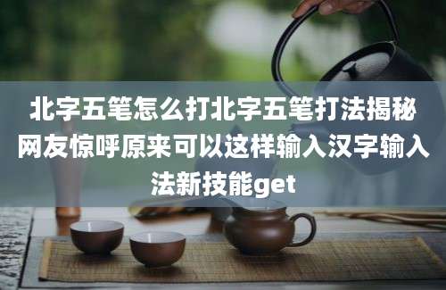 北字五笔怎么打北字五笔打法揭秘网友惊呼原来可以这样输入汉字输入法新技能get
