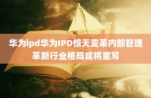 华为ipd华为IPD惊天变革内部管理革新行业格局或将重写