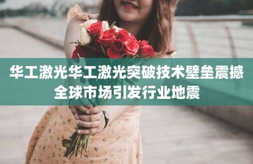 华工激光华工激光突破技术壁垒震撼全球市场引发行业地震