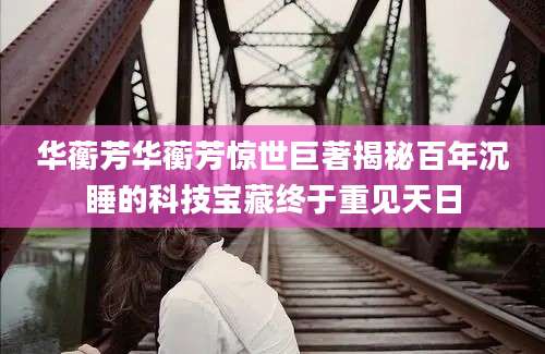 华蘅芳华蘅芳惊世巨著揭秘百年沉睡的科技宝藏终于重见天日