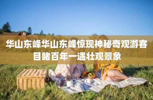华山东峰华山东峰惊现神秘奇观游客目睹百年一遇壮观景象
