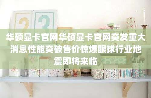 华硕显卡官网华硕显卡官网突发重大消息性能突破售价惊爆眼球行业地震即将来临