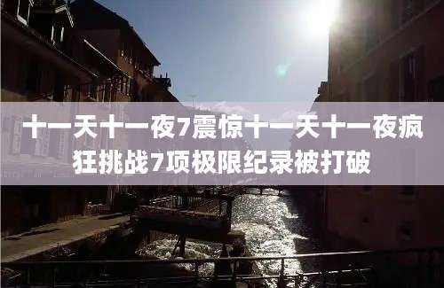 十一天十一夜7震惊十一天十一夜疯狂挑战7项极限纪录被打破