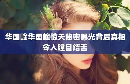 华国峰华国峰惊天秘密曝光背后真相令人瞠目结舌
