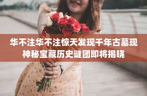 华不注华不注惊天发现千年古墓现神秘宝藏历史谜团即将揭晓