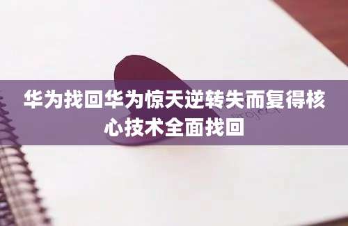 华为找回华为惊天逆转失而复得核心技术全面找回