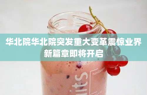华北院华北院突发重大变革震惊业界新篇章即将开启
