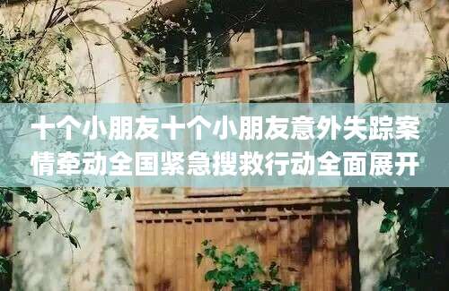 十个小朋友十个小朋友意外失踪案情牵动全国紧急搜救行动全面展开