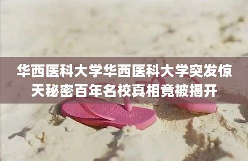 华西医科大学华西医科大学突发惊天秘密百年名校真相竟被揭开