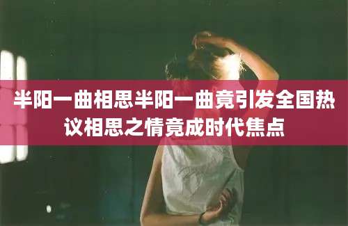 半阳一曲相思半阳一曲竟引发全国热议相思之情竟成时代焦点